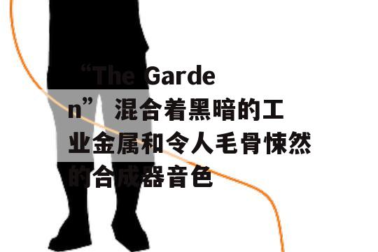 “The Garden” 混合着黑暗的工业金属和令人毛骨悚然的合成器音色