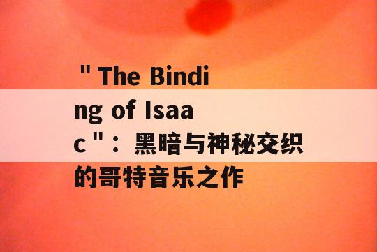 ＂The Binding of Isaac＂：黑暗与神秘交织的哥特音乐之作